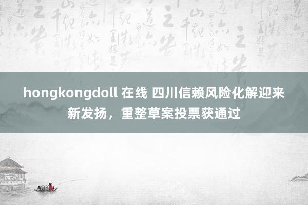 hongkongdoll 在线 四川信赖风险化解迎来新发扬，重整草案投票获通过