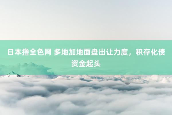 日本撸全色网 多地加地面盘出让力度，积存化债资金起头