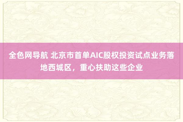 全色网导航 北京市首单AIC股权投资试点业务落地西城区，重心扶助这些企业