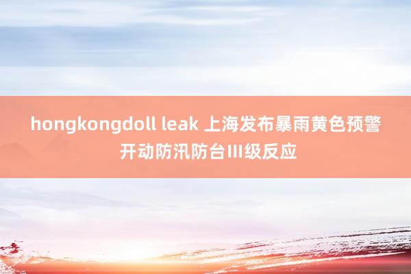 hongkongdoll leak 上海发布暴雨黄色预警 开动防汛防台Ⅲ级反应