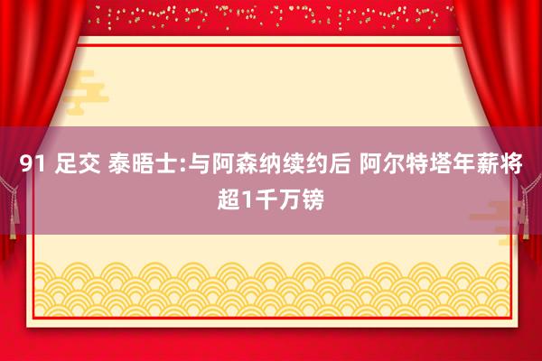 91 足交 泰晤士:与阿森纳续约后 阿尔特塔年薪将超1千万镑