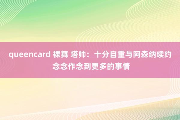 queencard 裸舞 塔帅：十分自重与阿森纳续约 念念作念到更多的事情