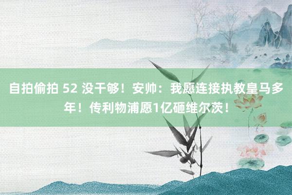 自拍偷拍 52 没干够！安帅：我愿连接执教皇马多年！传利物浦愿1亿砸维尔茨！