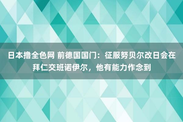 日本撸全色网 前德国国门：征服努贝尔改日会在拜仁交班诺伊尔，他有能力作念到