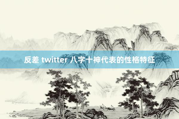 反差 twitter 八字十神代表的性格特征