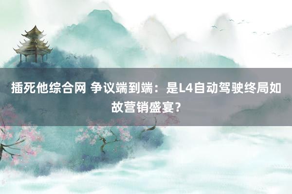 插死他综合网 争议端到端：是L4自动驾驶终局如故营销盛宴？