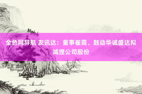 全色网导航 友讯达：董事崔霞、鼓动华诚盛达拟减捏公司股份