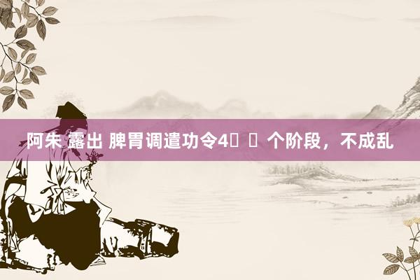 阿朱 露出 脾胃调遣功令4️⃣个阶段，不成乱