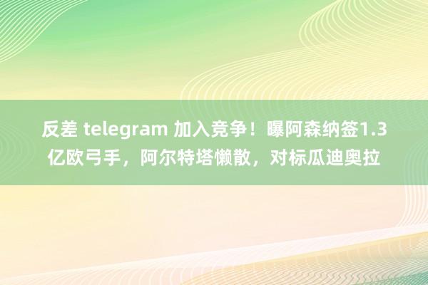 反差 telegram 加入竞争！曝阿森纳签1.3亿欧弓手，阿尔特塔懒散，对标瓜迪奥拉