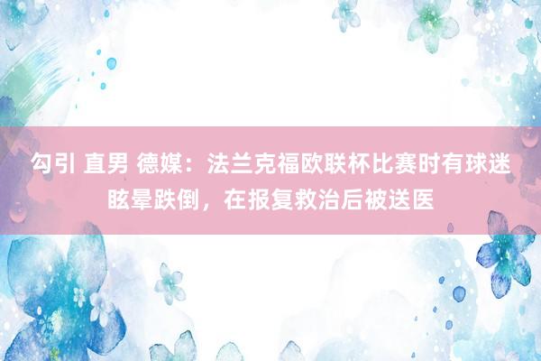 勾引 直男 德媒：法兰克福欧联杯比赛时有球迷眩晕跌倒，在报复救治后被送医