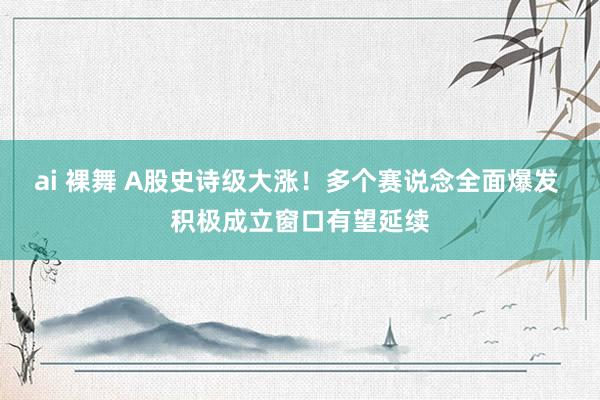 ai 裸舞 A股史诗级大涨！多个赛说念全面爆发 积极成立窗口有望延续