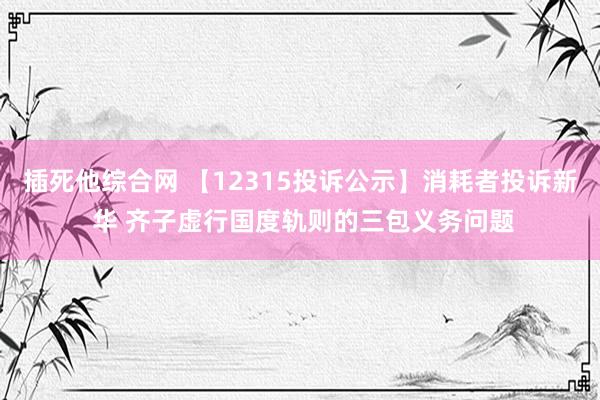 插死他综合网 【12315投诉公示】消耗者投诉新 华 齐子虚行国度轨则的三包义务问题