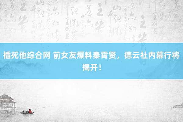 插死他综合网 前女友爆料秦霄贤，德云社内幕行将揭开！