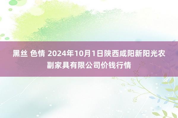 黑丝 色情 2024年10月1日陕西咸阳新阳光农副家具有限公司价钱行情