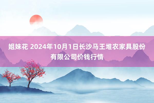 姐妹花 2024年10月1日长沙马王堆农家具股份有限公司价钱行情