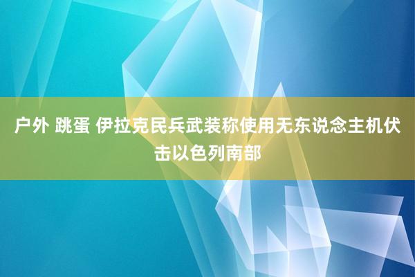 户外 跳蛋 伊拉克民兵武装称使用无东说念主机伏击以色列南部