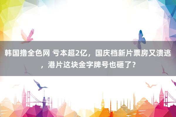 韩国撸全色网 亏本超2亿，国庆档新片票房又溃逃，港片这块金字牌号也砸了？