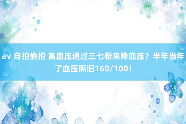 av 自拍偷拍 高血压通过三七粉来降血压？半年当年了血压照旧160/100！