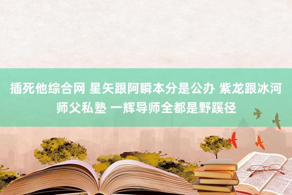 插死他综合网 星矢跟阿瞬本分是公办 紫龙跟冰河师父私塾 一辉导师全都是野蹊径