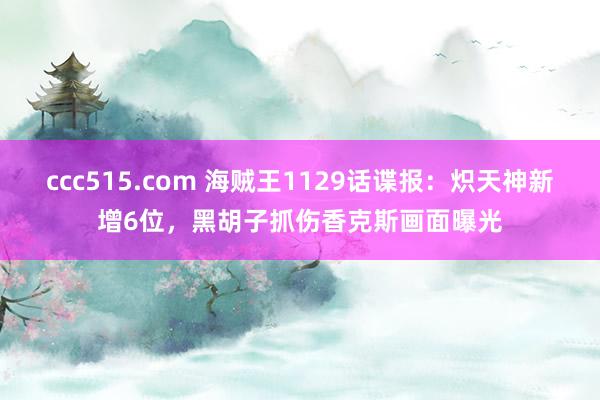 ccc515.com 海贼王1129话谍报：炽天神新增6位，黑胡子抓伤香克斯画面曝光