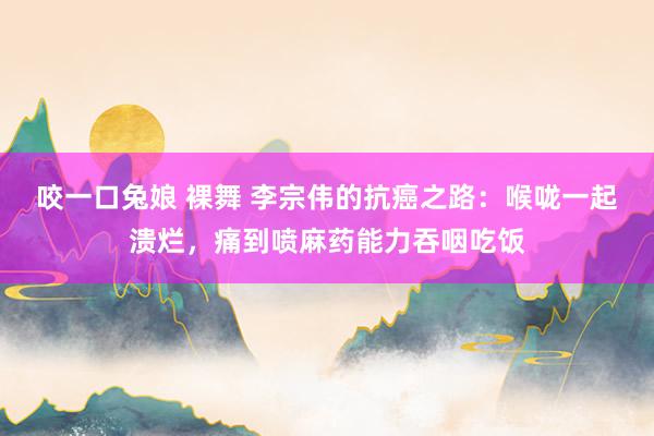 咬一口兔娘 裸舞 李宗伟的抗癌之路：喉咙一起溃烂，痛到喷麻药能力吞咽吃饭