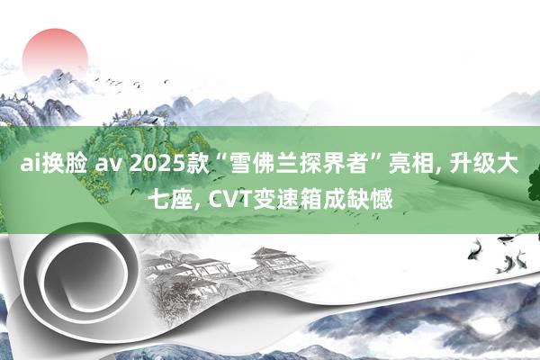 ai换脸 av 2025款“雪佛兰探界者”亮相， 升级大七座， CVT变速箱成缺憾