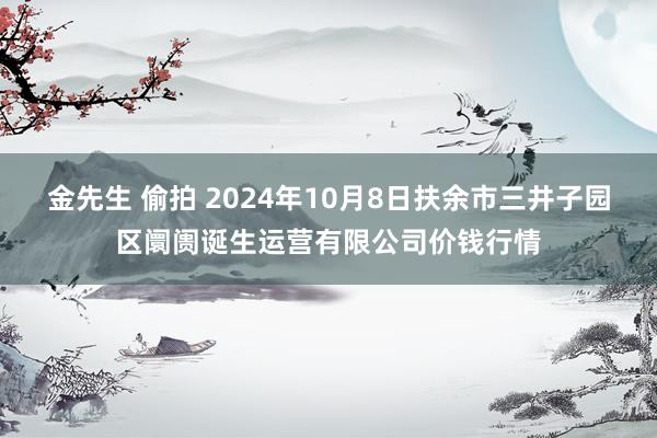 金先生 偷拍 2024年10月8日扶余市三井子园区阛阓诞生运营有限公司价钱行情