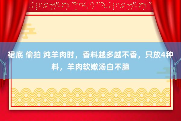 裙底 偷拍 炖羊肉时，香料越多越不香，只放4种料，羊肉软嫩汤白不膻