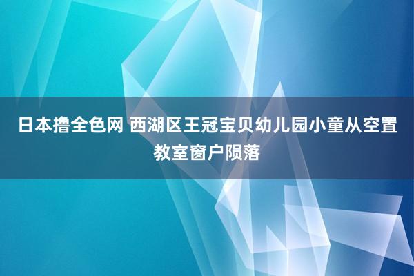 日本撸全色网 西湖区王冠宝贝幼儿园小童从空置教室窗户陨落