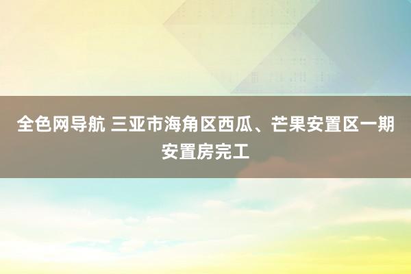 全色网导航 三亚市海角区西瓜、芒果安置区一期安置房完工