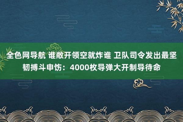 全色网导航 谁敞开领空就炸谁 卫队司令发出最坚韧搏斗申饬：4000枚导弹大开制导待命