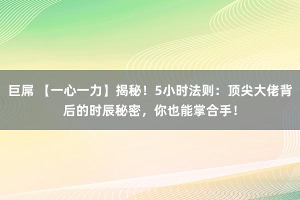 巨屌 【一心一力】揭秘！5小时法则：顶尖大佬背后的时辰秘密，你也能掌合手！