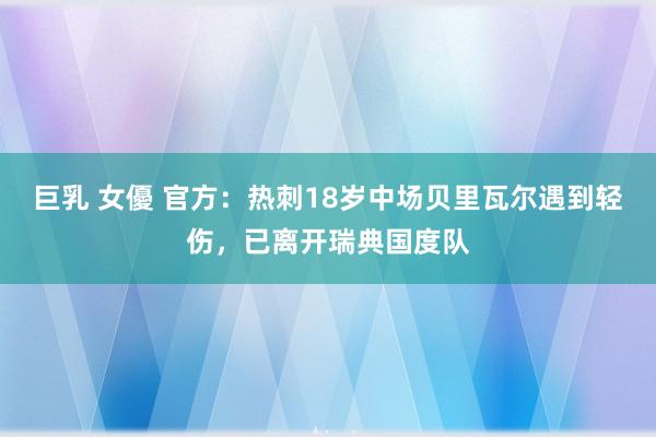 巨乳 女優 官方：热刺18岁中场贝里瓦尔遇到轻伤，已离开瑞典国度队