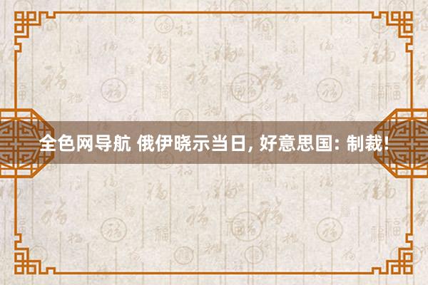 全色网导航 俄伊晓示当日， 好意思国: 制裁!