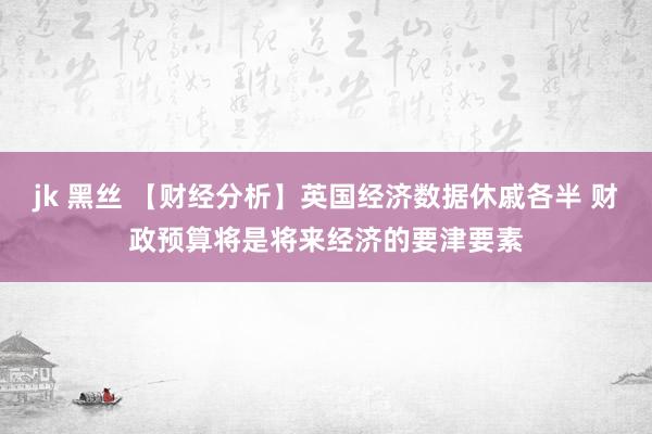 jk 黑丝 【财经分析】英国经济数据休戚各半 财政预算将是将来经济的要津要素