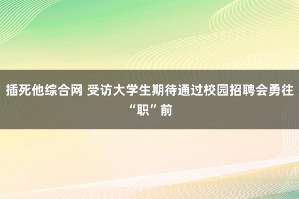 插死他综合网 受访大学生期待通过校园招聘会勇往“职”前