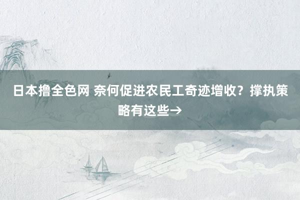 日本撸全色网 奈何促进农民工奇迹增收？撑执策略有这些→