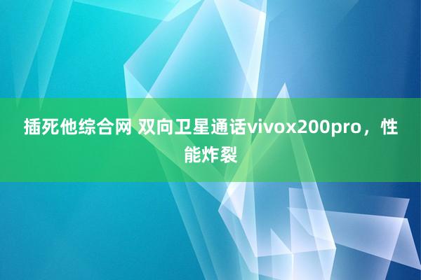 插死他综合网 双向卫星通话vivox200pro，性能炸裂