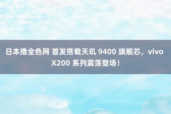 日本撸全色网 首发搭载天玑 9400 旗舰芯，vivo X200 系列震荡登场！