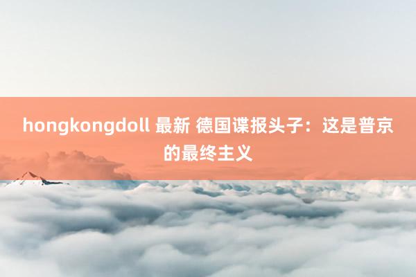 hongkongdoll 最新 德国谍报头子：这是普京的最终主义