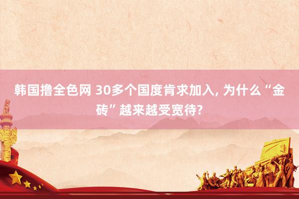 韩国撸全色网 30多个国度肯求加入， 为什么“金砖”越来越受宽待?