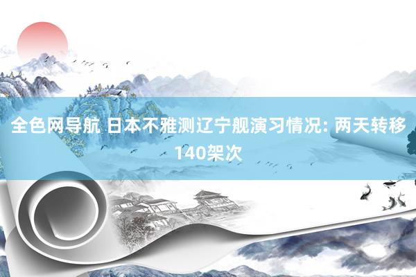 全色网导航 日本不雅测辽宁舰演习情况: 两天转移140架次