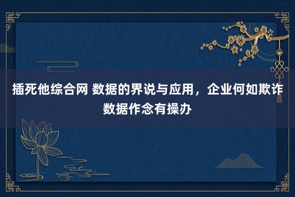 插死他综合网 数据的界说与应用，企业何如欺诈数据作念有操办