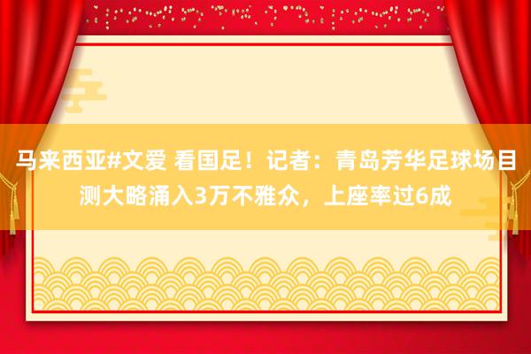 马来西亚#文爱 看国足！记者：青岛芳华足球场目测大略涌入3万不雅众，上座率过6成