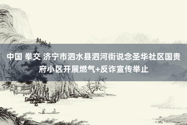 中国 拳交 济宁市泗水县泗河街说念圣华社区国贵府小区开展燃气+反诈宣传举止