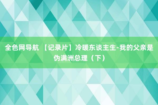 全色网导航 【记录片】冷暖东谈主生-我的父亲是伪满洲总理（下）