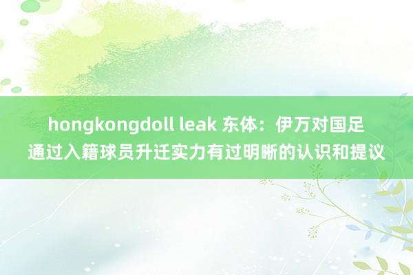 hongkongdoll leak 东体：伊万对国足通过入籍球员升迁实力有过明晰的认识和提议