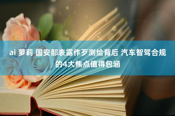 ai 萝莉 国安部表露作歹测绘背后 汽车智驾合规的4大焦点值得包涵