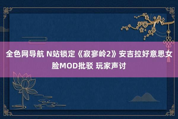 全色网导航 N站锁定《寂寥岭2》安吉拉好意思女脸MOD批驳 玩家声讨