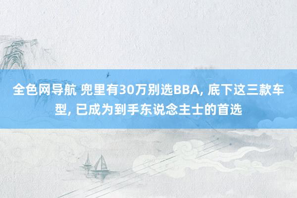 全色网导航 兜里有30万别选BBA， 底下这三款车型， 已成为到手东说念主士的首选